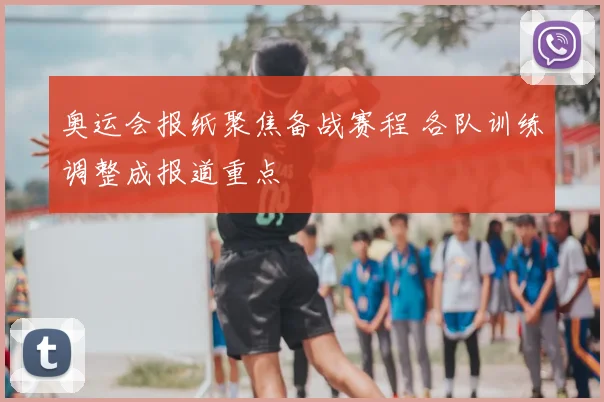 奥运会报纸聚焦备战赛程 各队训练调整成报道重点