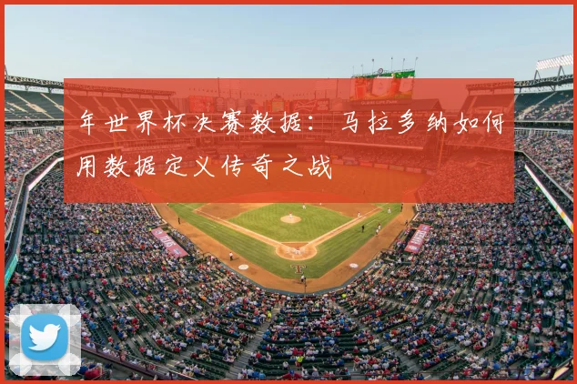 年世界杯决赛数据:马拉多纳如何用数据定义传奇之战