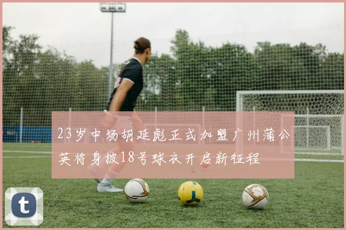 23岁中场胡延彪正式加盟广州蒲公英将身披18号球衣开启新征程