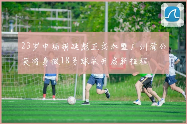 23岁中场胡延彪正式加盟广州蒲公英将身披18号球衣开启新征程