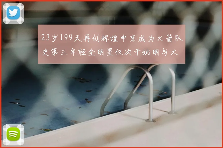 23岁199天再创辉煌申京成为火箭队史第三年轻全明星仅次于姚明与大梦