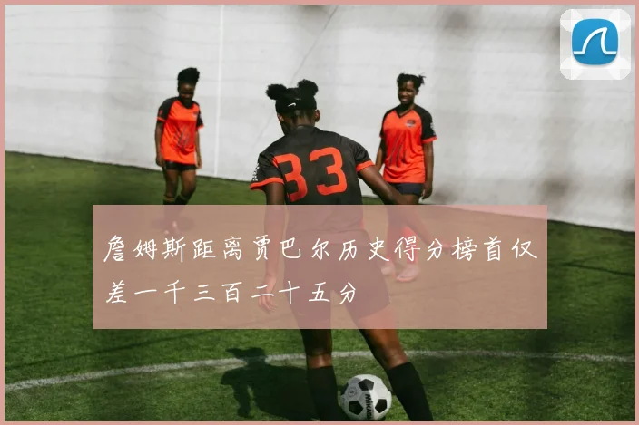 詹姆斯距离贾巴尔历史得分榜首仅差一千三百二十五分