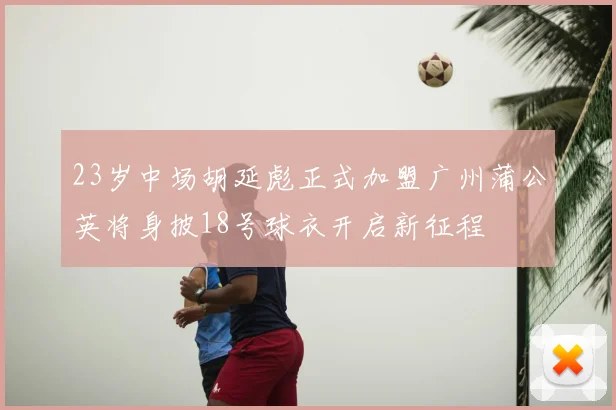 23岁中场胡延彪正式加盟广州蒲公英将身披18号球衣开启新征程