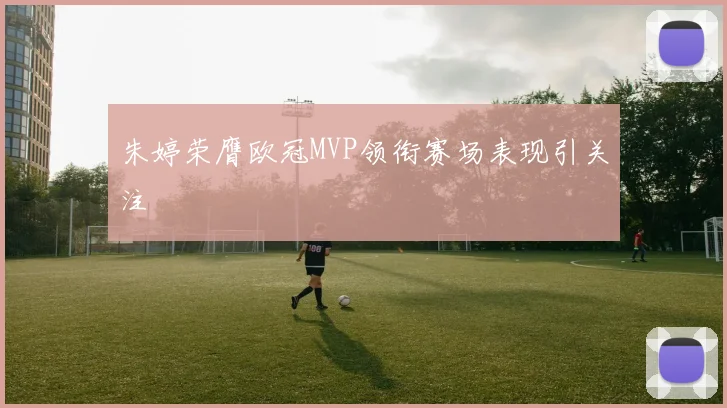 朱婷荣膺欧冠MVP领衔赛场表现引关注