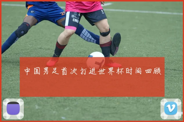 中国男足首次打进世界杯时间回顾