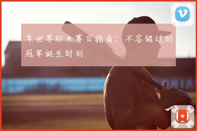 年世界杯决赛日指南：不容错过的冠军诞生时刻
