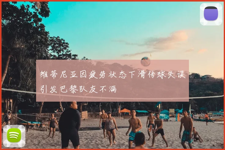 维蒂尼亚因疲劳状态下滑传球失误引发巴黎队友不满