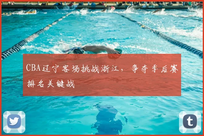 CBA辽宁客场挑战浙江,争夺季后赛排名关键战