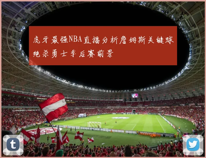 虎牙最强NBA直播分析詹姆斯关键球绝杀勇士季后赛前景