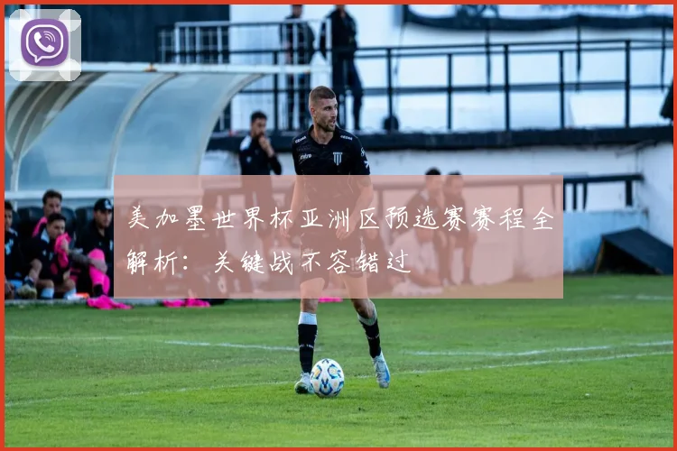 美加墨世界杯亚洲区预选赛赛程全解析:关键战不容错过