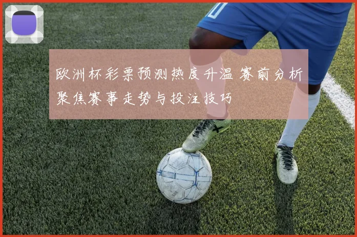 欧洲杯彩票预测热度升温 赛前分析聚焦赛事走势与投注技巧