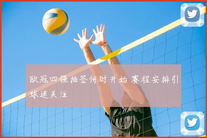 欧冠四强抽签何时开始 赛程安排引球迷关注