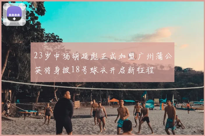 23岁中场胡延彪正式加盟广州蒲公英将身披18号球衣开启新征程