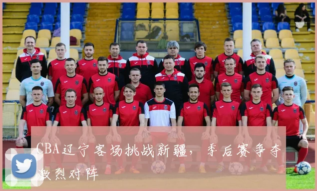 CBA辽宁客场挑战新疆,季后赛争夺激烈对阵