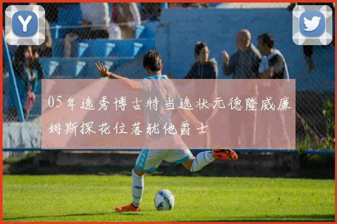 05年选秀博古特当选状元德隆威廉姆斯探花位落犹他爵士