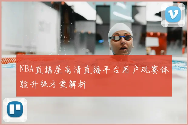 NBA直播屋高清直播平台用户观赛体验升级方案解析