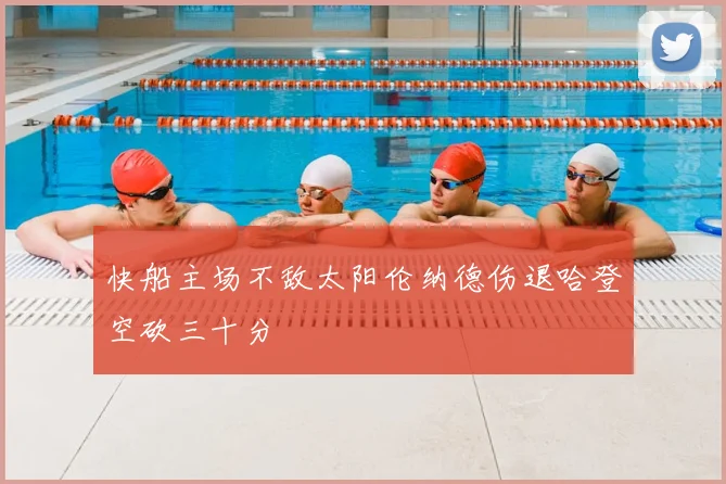快船主场不敌太阳伦纳德伤退哈登空砍三十分