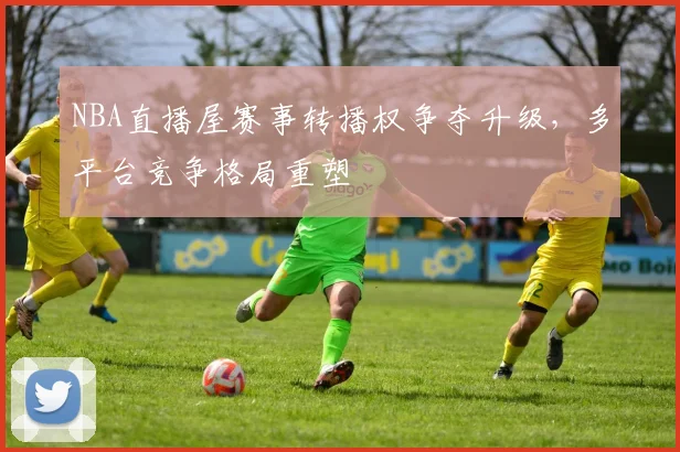 NBA直播屋赛事转播权争夺升级,多平台竞争格局重塑