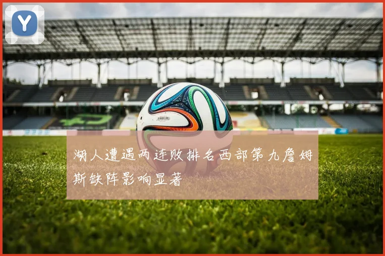 湖人遭遇两连败排名西部第九詹姆斯缺阵影响显著
