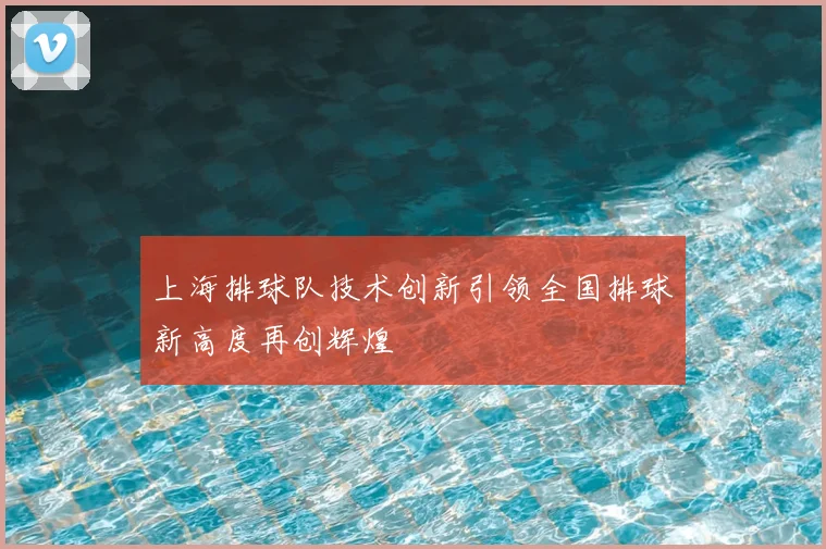上海排球队技术创新引领全国排球新高度再创辉煌
