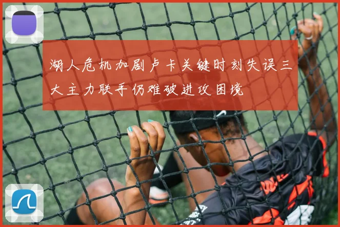 湖人危机加剧卢卡关键时刻失误三大主力联手仍难破进攻困境