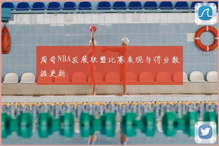 周奇NBA发展联盟比赛表现与得分数据更新