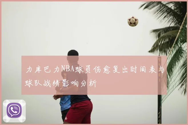 力库巴力NBA球员伤愈复出时间表与球队战绩影响分析