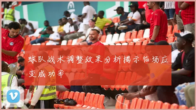 球队战术调整效果分析揭示临场应变成功率