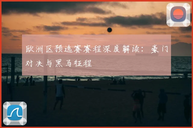 欧洲区预选赛赛程深度解读:豪门对决与黑马征程