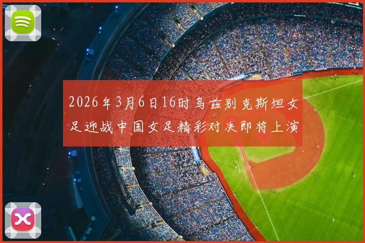 2026年3月6日16时乌兹别克斯坦女足迎战中国女足精彩对决即将上演