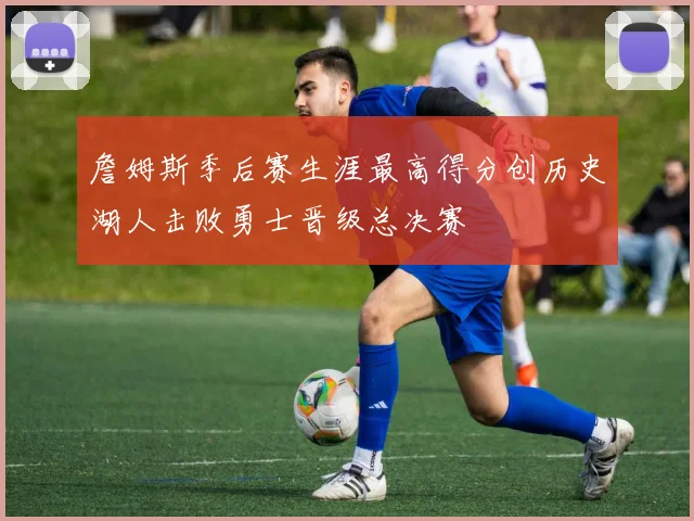 詹姆斯季后赛生涯最高得分创历史湖人击败勇士晋级总决赛