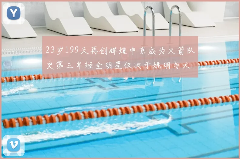 23岁199天再创辉煌申京成为火箭队史第三年轻全明星仅次于姚明与大梦
