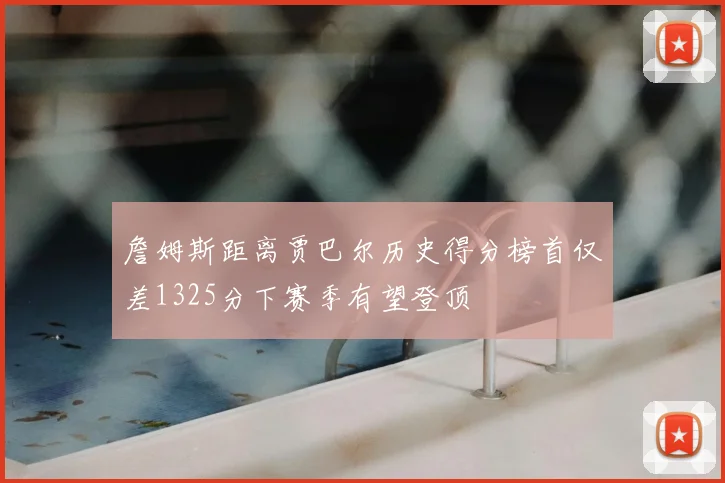 詹姆斯距离贾巴尔历史得分榜首仅差1325分下赛季有望登顶