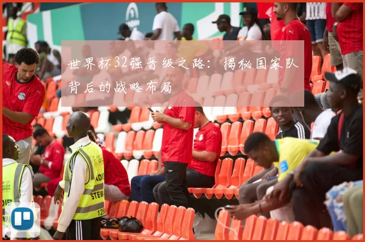 世界杯32强晋级之路：揭秘国家队背后的战略布局