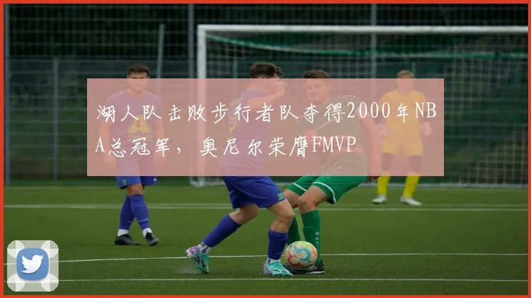 湖人队击败步行者队夺得2000年NBA总冠军,奥尼尔荣膺FMVP