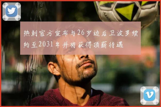 热刺官方宣布与26岁边后卫波罗续约至2031年并将获得顶薪待遇