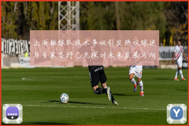 上海排球队技术争议引发热议球迷与专家各抒己见探讨未来发展方向