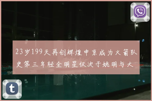 23岁199天再创辉煌申京成为火箭队史第三年轻全明星仅次于姚明与大梦