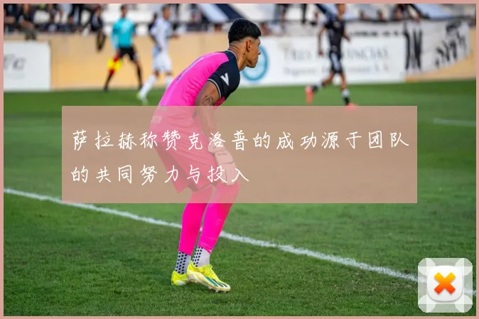萨拉赫称赞克洛普的成功源于团队的共同努力与投入