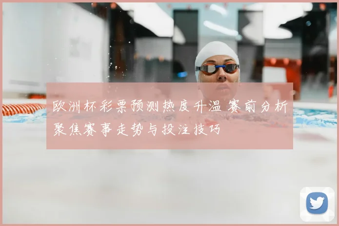 欧洲杯彩票预测热度升温 赛前分析聚焦赛事走势与投注技巧
