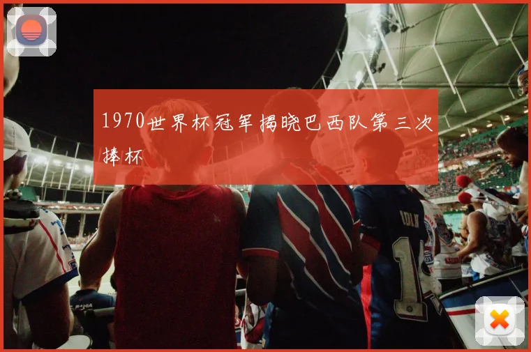 1970世界杯冠军揭晓巴西队第三次捧杯