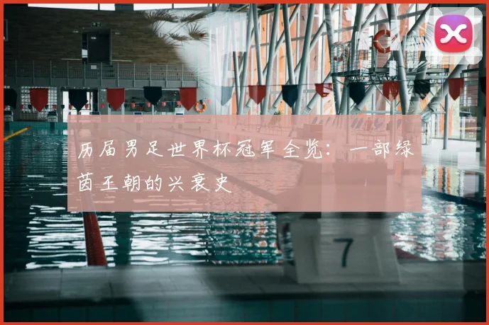 历届男足世界杯冠军全览:一部绿茵王朝的兴衰史