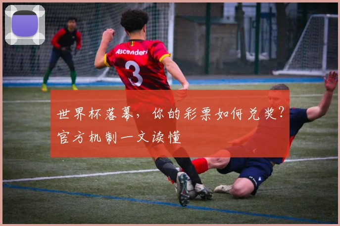 世界杯落幕,你的彩票如何兑奖?官方机制一文读懂