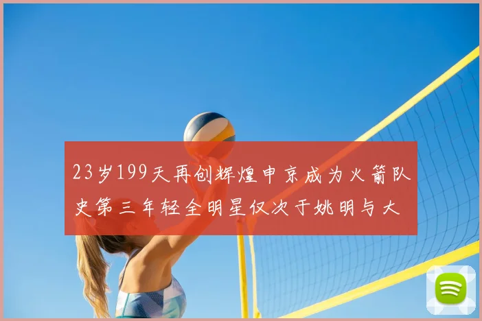 23岁199天再创辉煌申京成为火箭队史第三年轻全明星仅次于姚明与大梦