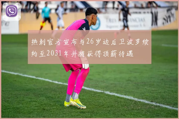 热刺官方宣布与26岁边后卫波罗续约至2031年并将获得顶薪待遇