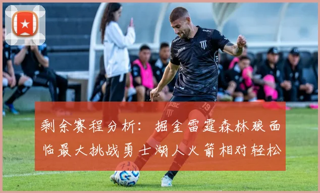 剩余赛程分析:掘金雷霆森林狼面临最大挑战勇士湖人火箭相对轻松