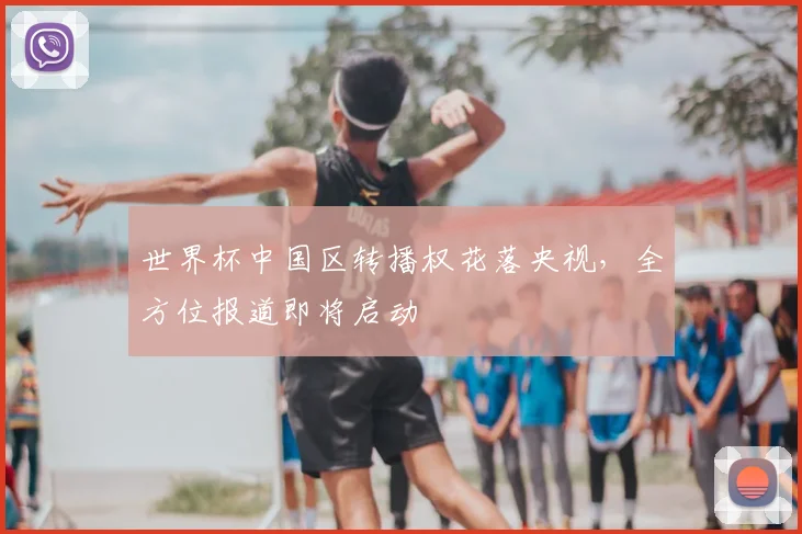 世界杯中国区转播权花落央视,全方位报道即将启动