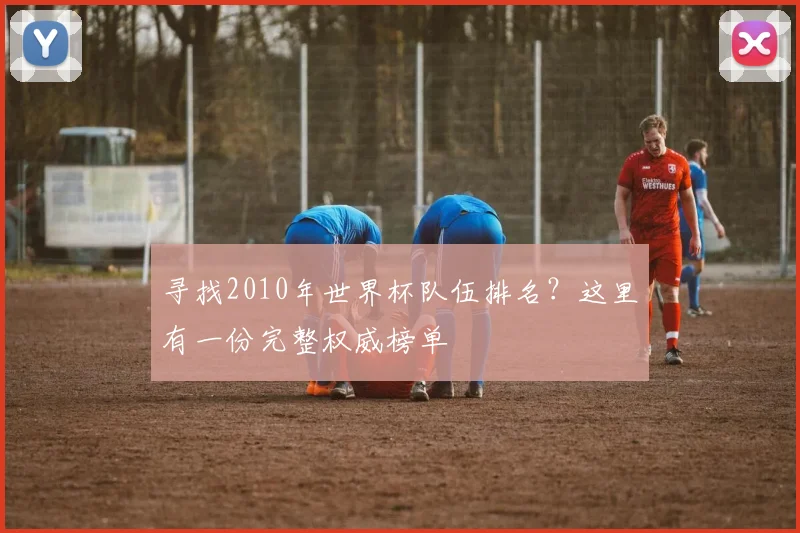 寻找2010年世界杯队伍排名?这里有一份完整权威榜单