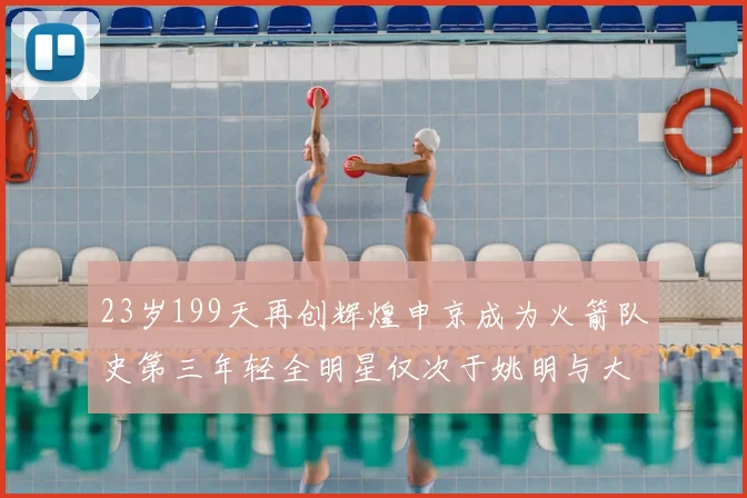 23岁199天再创辉煌申京成为火箭队史第三年轻全明星仅次于姚明与大梦