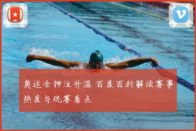 奥运会押注升温 百度百科解读赛事热度与观赛看点